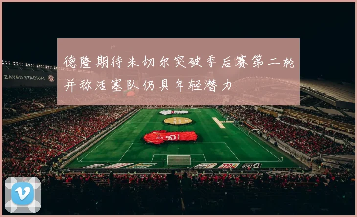 德隆期待米切尔突破季后赛第二轮并称活塞队仍具年轻潜力