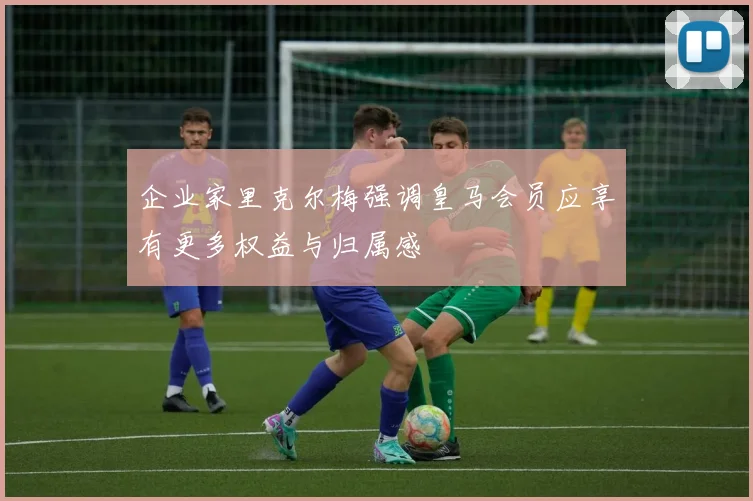 企业家里克尔梅强调皇马会员应享有更多权益与归属感