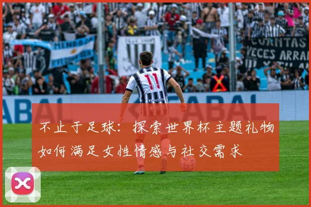 不止于足球：探索世界杯主题礼物如何满足女性情感与社交需求