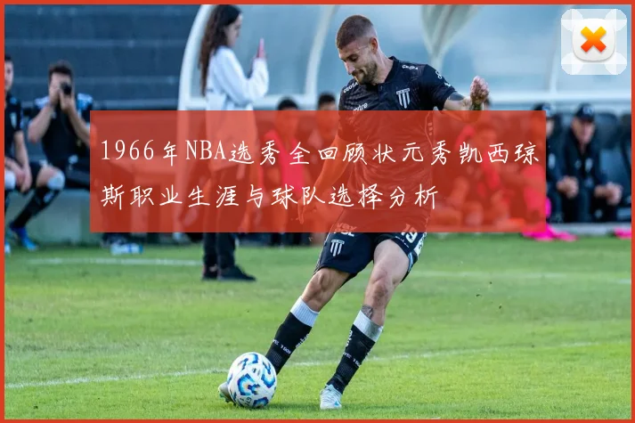 1966年NBA选秀全回顾状元秀凯西琼斯职业生涯与球队选择分析
