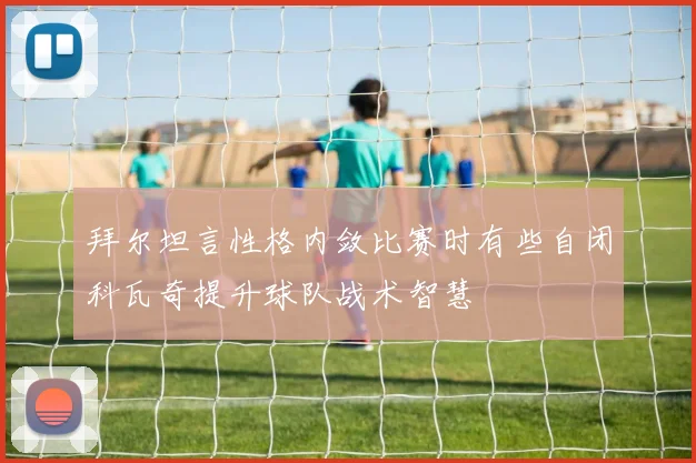 拜尔坦言性格内敛比赛时有些自闭科瓦奇提升球队战术智慧