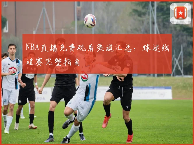 NBA直播免费观看渠道汇总，球迷线追赛完整指南