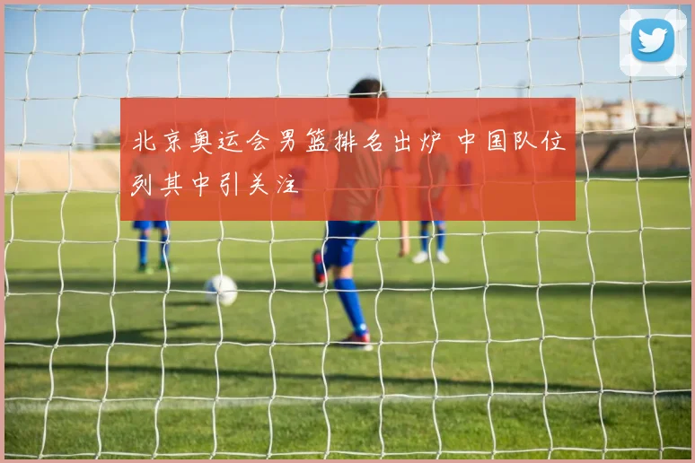 北京奥运会男篮排名出炉 中国队位列其中引关注