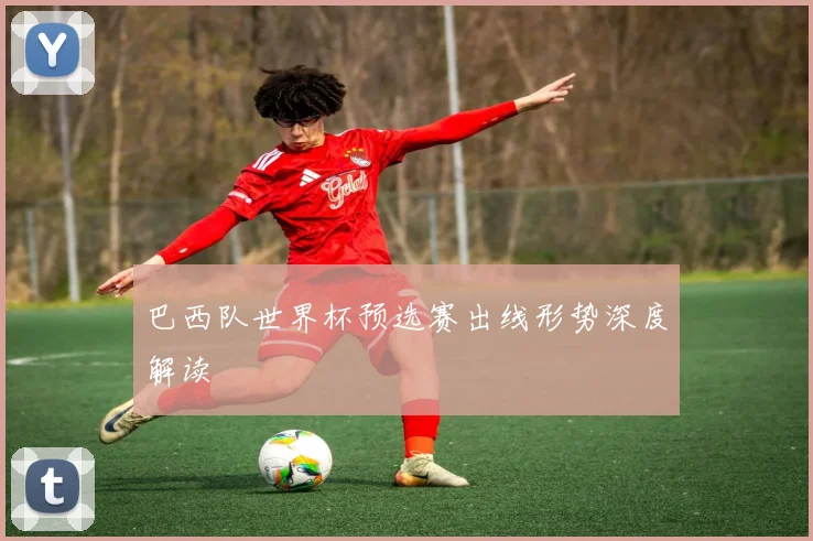 巴西队世界杯预选赛出线形势深度解读