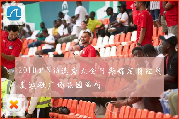 2010年NBA选秀大会日期确定将纽约麦迪逊广场花园举行