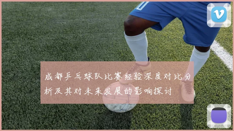 成都乒乓球队比赛经验深度对比分析及其对未来发展的影响探讨