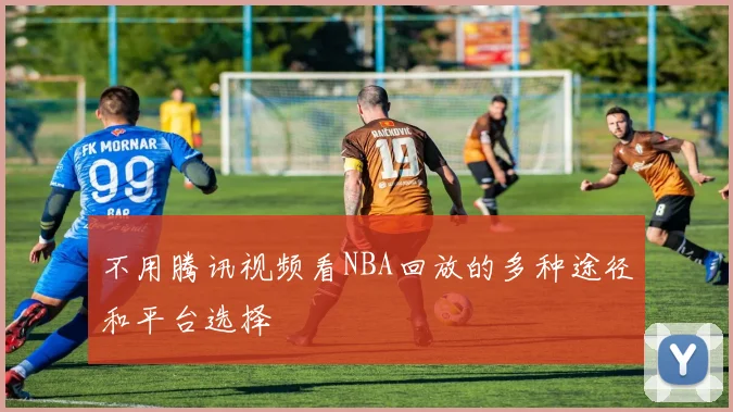 不用腾讯视频看NBA回放的多种途径和平台选择