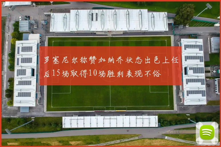 罗塞尼尔称赞加纳乔状态出色上任后15场取得10场胜利表现不俗