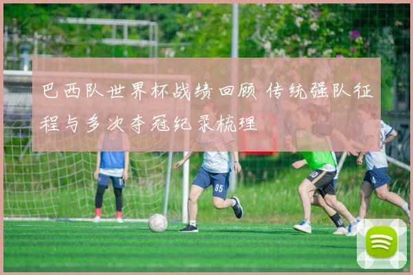 巴西队世界杯战绩回顾 传统强队征程与多次夺冠纪录梳理