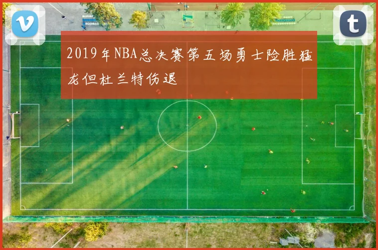 2019年NBA总决赛第五场勇士险胜猛龙但杜兰特伤退